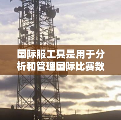 国际服工具是用于分析和管理国际比赛数据的工具,广泛应用于篮球、足球、乒乓球等运动。这些工具涵盖了多种技术,包括数据分析、可视化和编程语言,旨在帮助用户高效地管理、分析和展示国际比赛数据 国际服工具是用于分析和管理国际比赛数据的工具,广泛应用于篮球、足球、乒乓球等运动。这些工具涵盖了多种技术,包括数据分析、可视化和编程语言,旨在帮助用户高效地管理、分析和展示国际比赛数据