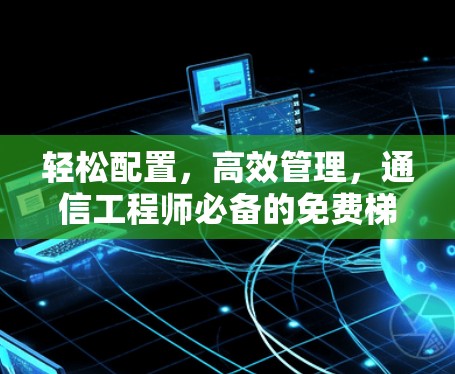 轻松配置,高效管理,通信工程师必备的免费梯子软件推荐 轻松配置,高效管理,通信工程师必备的免费梯子软件推荐