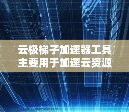云极梯子加速器工具主要用于加速云资源,如云服务器、私密文件传输等,帮助用户提高文件传输和云服务访问的效率。虽然用户反馈工具存在一些问题,如下载不稳定和功能不足,但以下是一些详细的解答和解决方案 云极梯子加速器工具主要用于加速云资源,如云服务器、私密文件传输等,帮助用户提高文件传输和云服务访问的效率。虽然用户反馈工具存在一些问题,如下载不稳定和功能不足,但以下是一些详细的解答和解决方案
