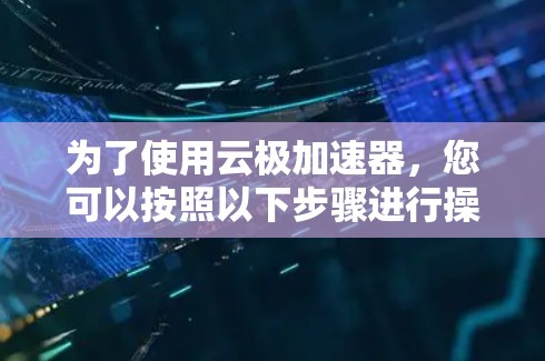 为了使用云极加速器,您可以按照以下步骤进行操作 为了使用云极加速器,您可以按照以下步骤进行操作