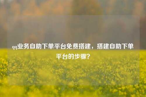 qq业务自助下单平台免费搭建，搭建自助下单平台的步骤？